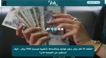 امتلك 72 ألف ريال بدون فوائد وبأقساط شهرية ميسرة 1500 ريال.. كيف تستفيد من الفرصة الآن؟